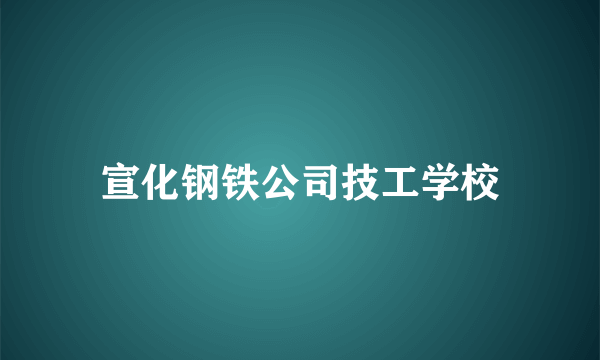 宣化钢铁公司技工学校