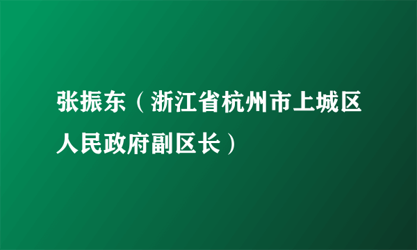 张振东（浙江省杭州市上城区人民政府副区长）