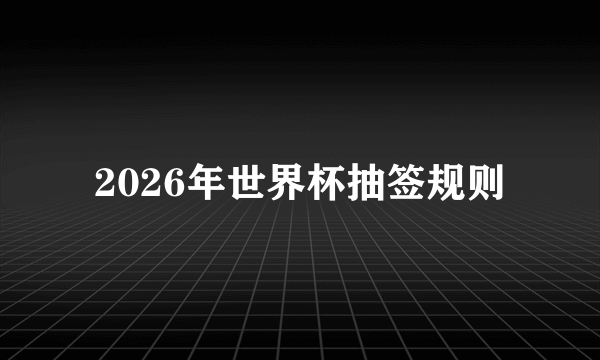 2026年世界杯抽签规则