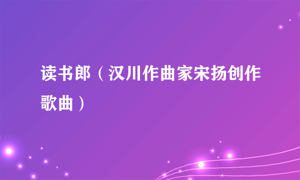 读书郎（汉川作曲家宋扬创作歌曲）
