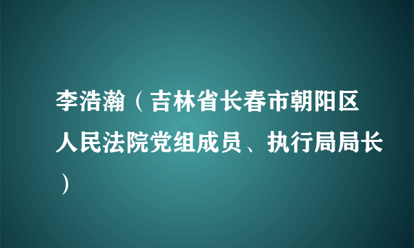 李浩瀚（吉林省长春市朝阳区人民法院党组成员、执行局局长）