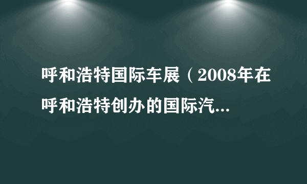 呼和浩特国际车展（2008年在呼和浩特创办的国际汽车展览会）