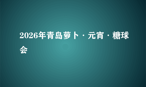 2026年青岛萝卜·元宵·糖球会
