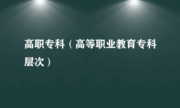 高职专科（高等职业教育专科层次）