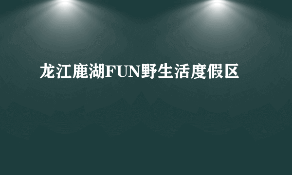 龙江鹿湖FUN野生活度假区