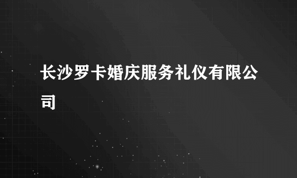 长沙罗卡婚庆服务礼仪有限公司