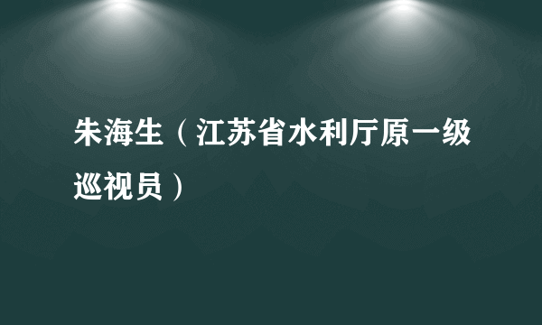 朱海生（江苏省水利厅原一级巡视员）