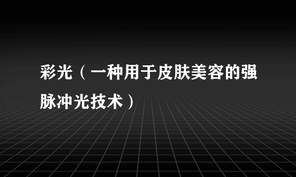 彩光（一种用于皮肤美容的强脉冲光技术）