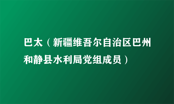 巴太（新疆维吾尔自治区巴州和静县水利局党组成员）