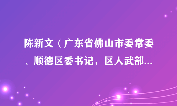 陈新文（广东省佛山市委常委、顺德区委书记，区人武部党委第一书记）