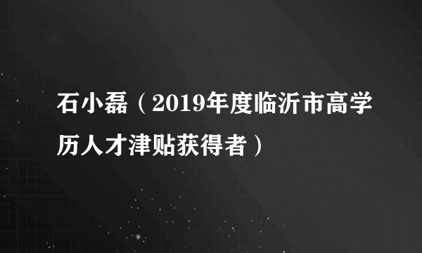 石小磊（2019年度临沂市高学历人才津贴获得者）