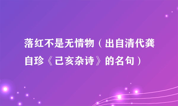 落红不是无情物（出自清代龚自珍《己亥杂诗》的名句）