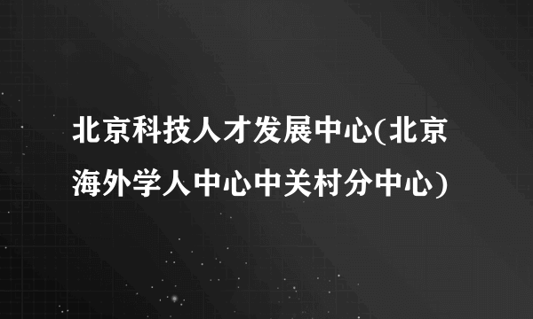 北京科技人才发展中心(北京海外学人中心中关村分中心)