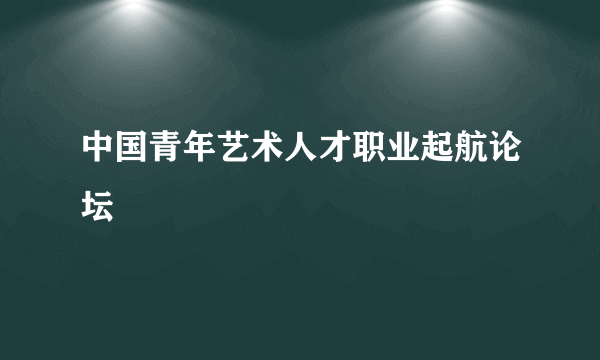 中国青年艺术人才职业起航论坛
