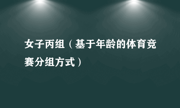 女子丙组（基于年龄的体育竞赛分组方式）