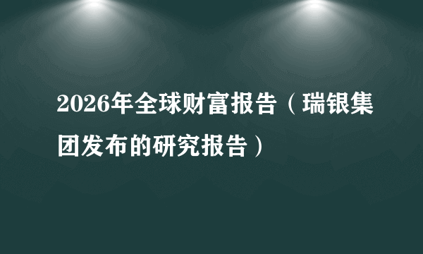 2026年全球财富报告（瑞银集团发布的研究报告）