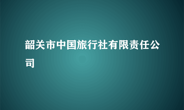 韶关市中国旅行社有限责任公司