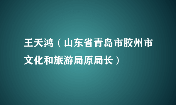 王天鸿（山东省青岛市胶州市文化和旅游局原局长）