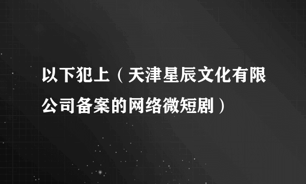 以下犯上（天津星辰文化有限公司备案的网络微短剧）