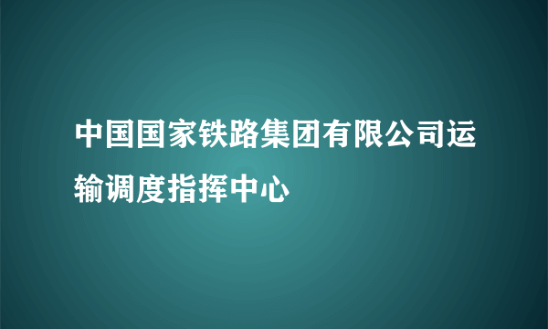 中国国家铁路集团有限公司运输调度指挥中心