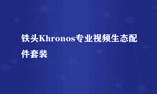铁头Khronos专业视频生态配件套装