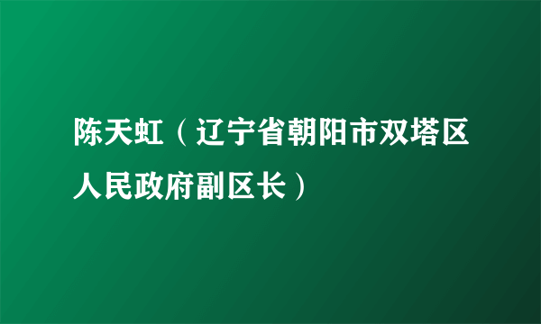 陈天虹（辽宁省朝阳市双塔区人民政府副区长）