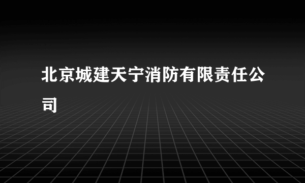 北京城建天宁消防有限责任公司