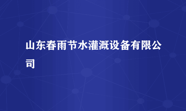 山东春雨节水灌溉设备有限公司