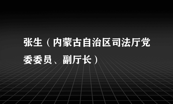 张生（内蒙古自治区司法厅党委委员、副厅长）