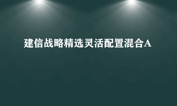 建信战略精选灵活配置混合A