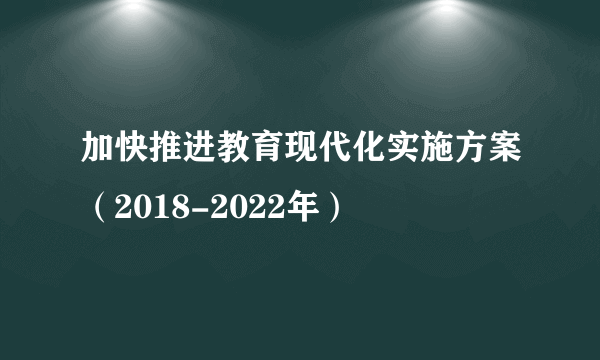 加快推进教育现代化实施方案(2018-2022年)