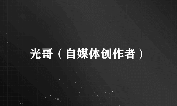 光哥（自媒体创作者）
