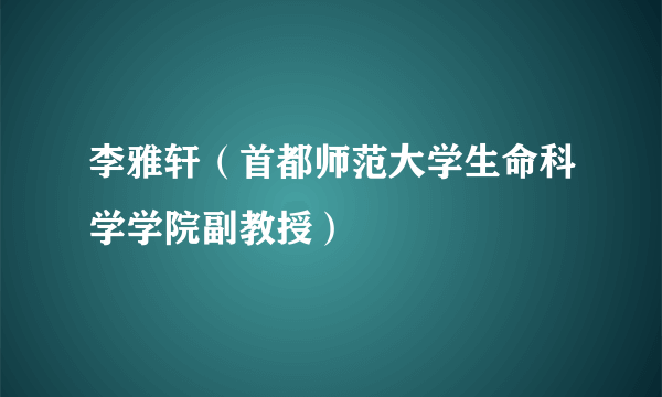 李雅轩（首都师范大学生命科学学院副教授）
