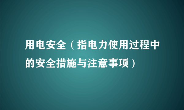 用电安全（指电力使用过程中的安全措施与注意事项）