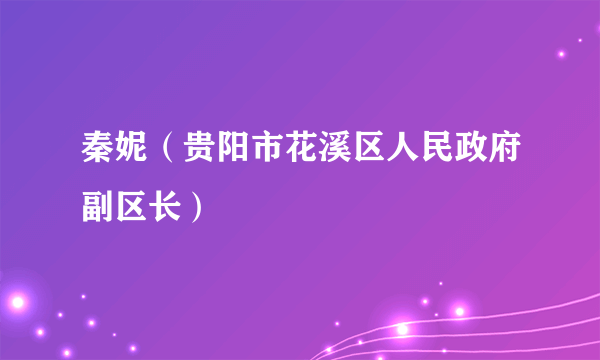秦妮（贵阳市花溪区人民政府副区长）
