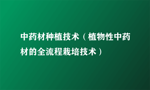 中药材种植技术（植物性中药材的全流程栽培技术）