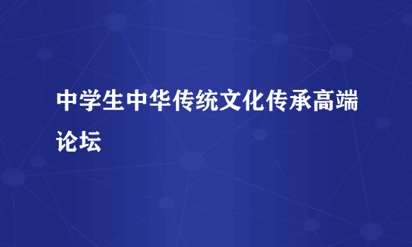 中学生中华传统文化传承高端论坛