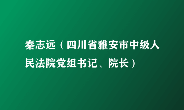 秦志远（四川省雅安市中级人民法院党组书记、院长）