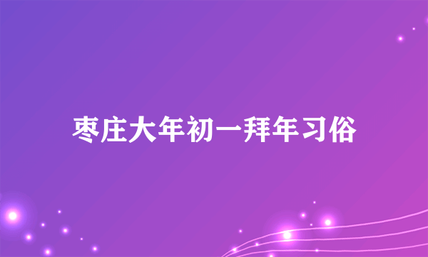 枣庄大年初一拜年习俗