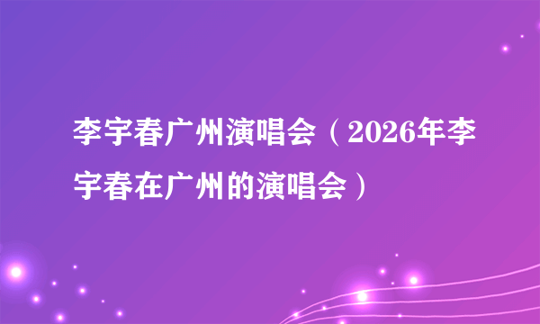 李宇春广州演唱会(2026年李宇春在广州的演唱会)
