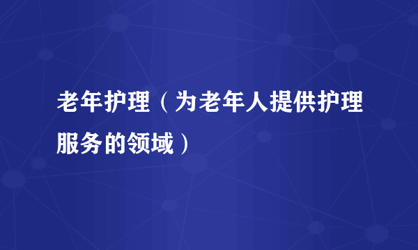 老年护理（为老年人提供护理服务的领域）