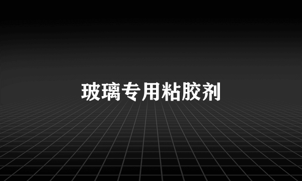 玻璃专用粘胶剂