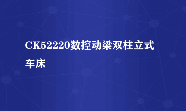 CK52220数控动梁双柱立式车床
