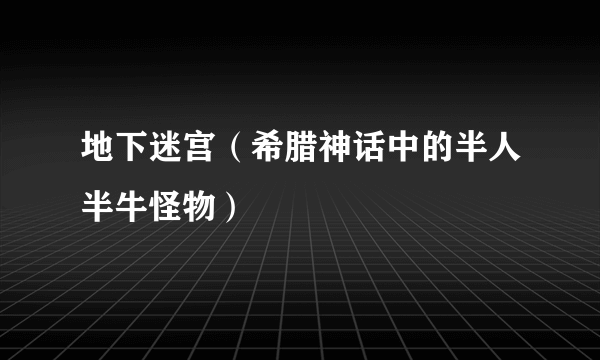 地下迷宫（希腊神话中的半人半牛怪物）