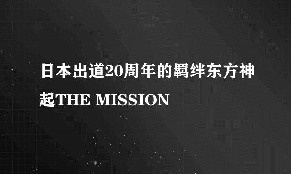 日本出道20周年的羁绊东方神起THE MISSION