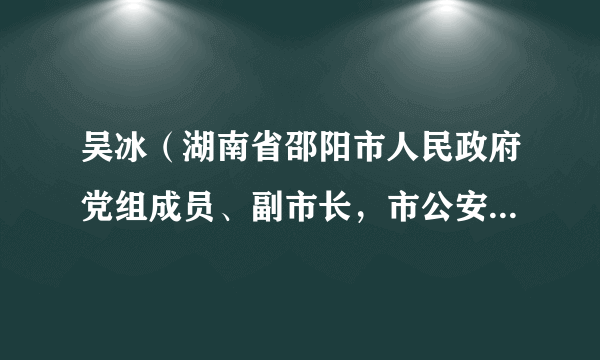 吴冰（湖南省邵阳市人民政府党组成员、副市长，市公安局党委书记、局长）