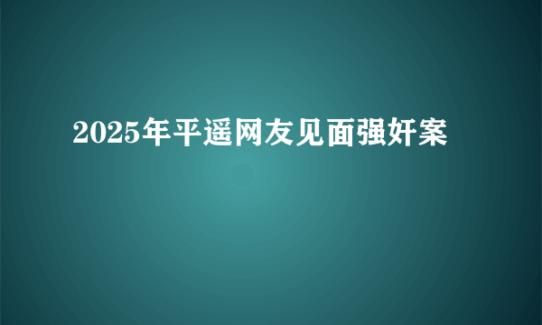 2025年平遥网友见面强奸案