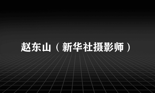 赵东山（新华社摄影师）