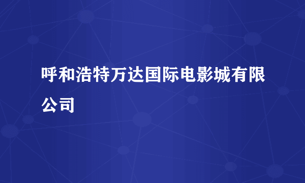 呼和浩特万达国际电影城有限公司
