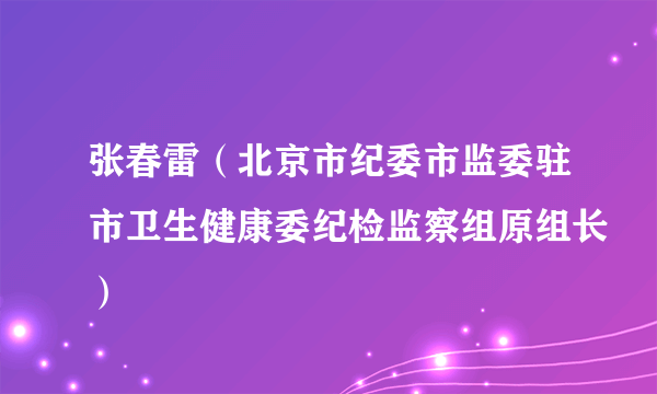 张春雷（北京市纪委市监委驻市卫生健康委纪检监察组原组长）